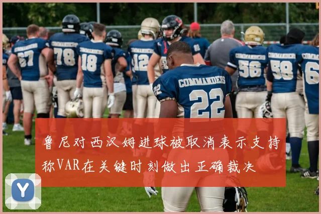 鲁尼对西汉姆进球被取消表示支持称VAR在关键时刻做出正确裁决