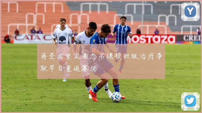 蒋圣龙坚定表态不退役积极治疗争取早日重返赛场