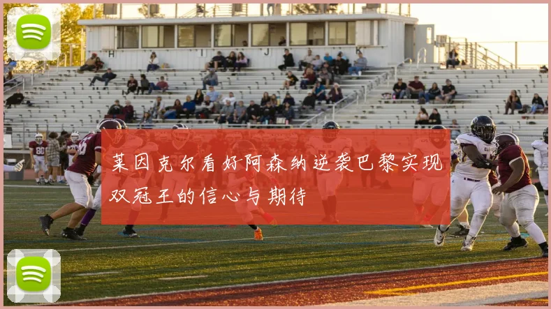 莱因克尔看好阿森纳逆袭巴黎实现双冠王的信心与期待