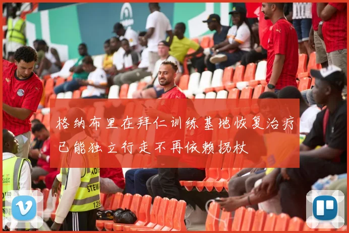 格纳布里在拜仁训练基地恢复治疗已能独立行走不再依赖拐杖